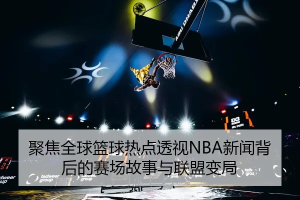 聚焦全球篮球热点透视NBA新闻背后的赛场故事与联盟变局