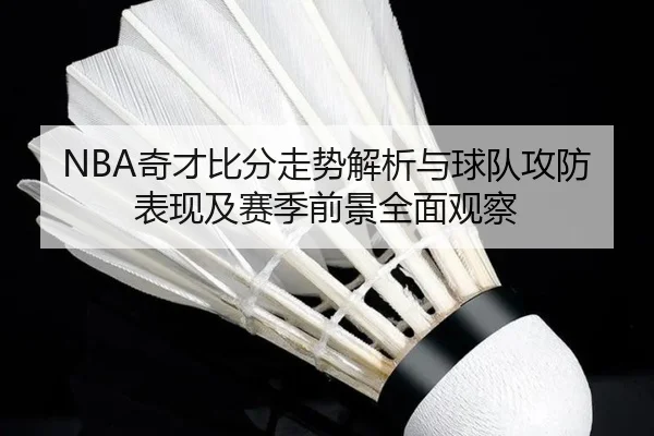 NBA奇才比分走势解析与球队攻防表现及赛季前景全面观察