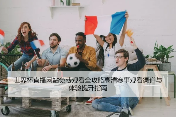 世界杯直播网站免费观看全攻略高清赛事观看渠道与体验提升指南