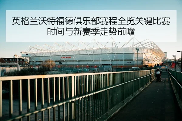 英格兰沃特福德俱乐部赛程全览关键比赛时间与新赛季走势前瞻