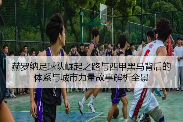 赫罗纳足球队崛起之路与西甲黑马背后的体系与城市力量故事解析全景