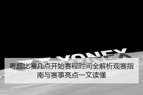粤超比赛几点开始赛程时间全解析观赛指南与赛事亮点一文读懂