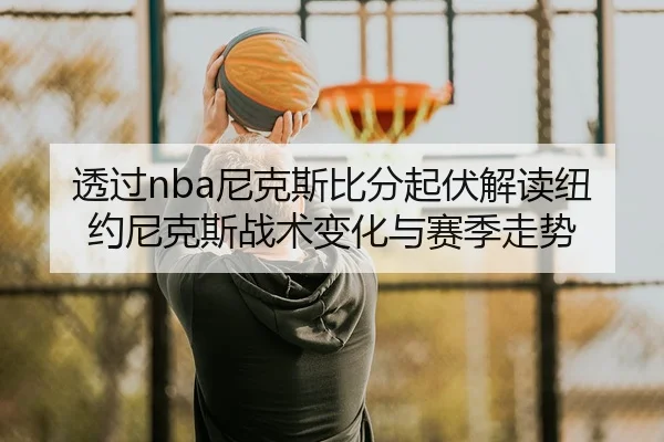 tou-guo-ni-ke-si-bi-fen-qi-fu-jie-du-niu-yue-ni-ke-si-zhan-shu-bian-hua-yu-sai-ji-zou-shi-2-933.jpg