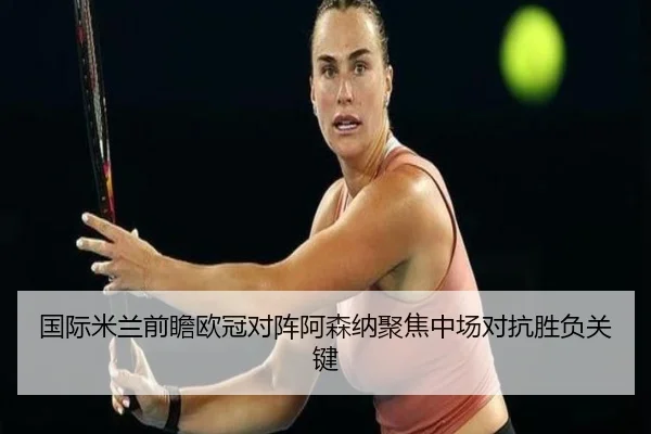 国际米兰前瞻欧冠对阵阿森纳聚焦中场对抗胜负关键