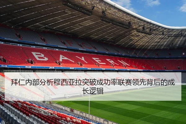 拜仁内部分析穆西亚拉突破成功率联赛领先背后的成长逻辑