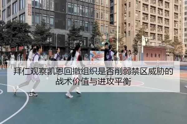 拜仁观察凯恩回撤组织是否削弱禁区威胁的战术价值与进攻平衡