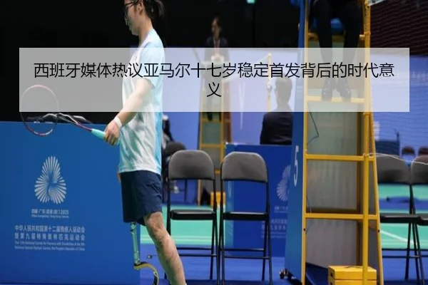 西班牙媒体热议亚马尔十七岁稳定首发背后的时代意义